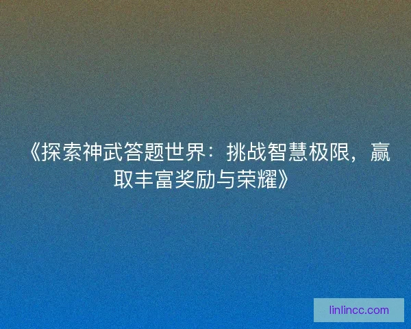 《探索神武答题世界：挑战智慧极限，赢取丰富奖励与荣耀》