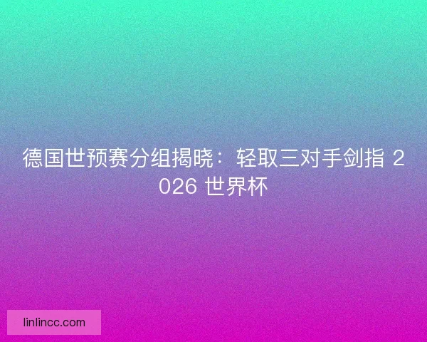 德国世预赛分组揭晓：轻取三对手剑指 2026 世界杯