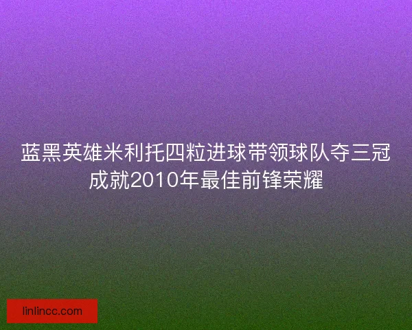 蓝黑英雄米利托四粒进球带领球队夺三冠成就2010年最佳前锋荣耀