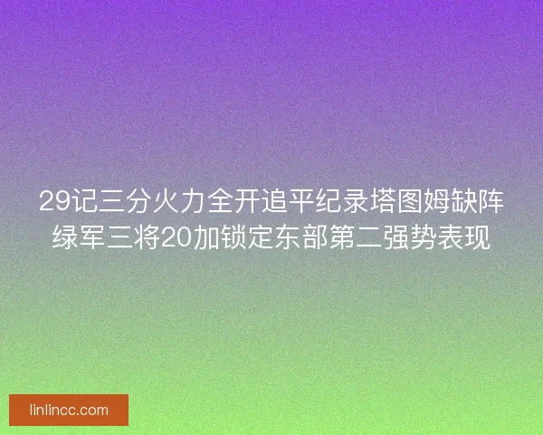 29记三分火力全开追平纪录塔图姆缺阵绿军三将20加锁定东部第二强势表现