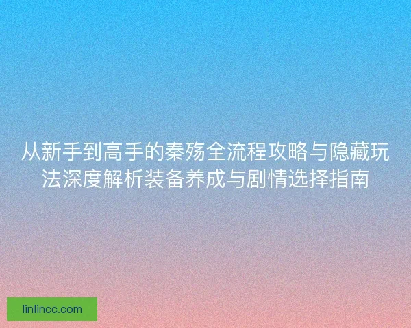 从新手到高手的秦殇全流程攻略与隐藏玩法深度解析装备养成与剧情选择指南