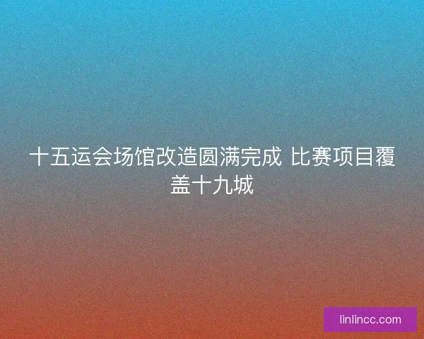 十五运会场馆改造圆满完成 比赛项目覆盖十九城