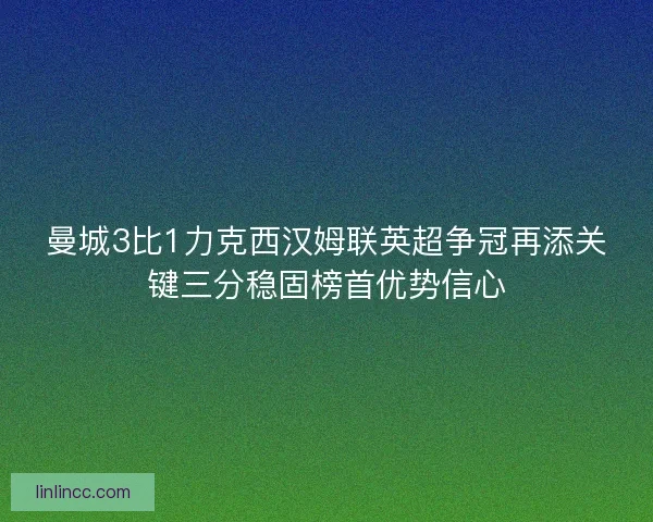 曼城3比1力克西汉姆联英超争冠再添关键三分稳固榜首优势信心