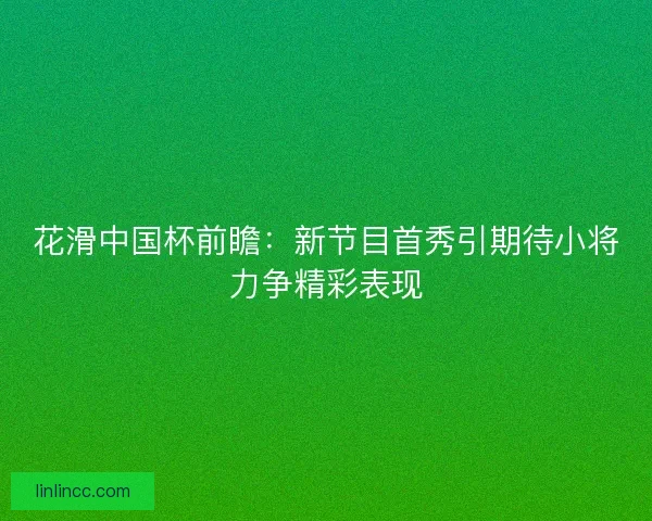 花滑中国杯前瞻：新节目首秀引期待小将力争精彩表现