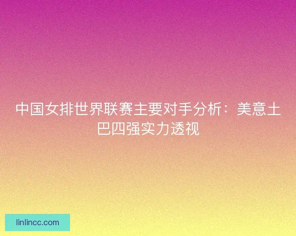 中国女排世界联赛主要对手分析：美意土巴四强实力透视
